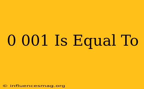 0.001 Is Equal To