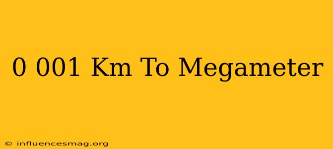 0.001 Km To Megameter