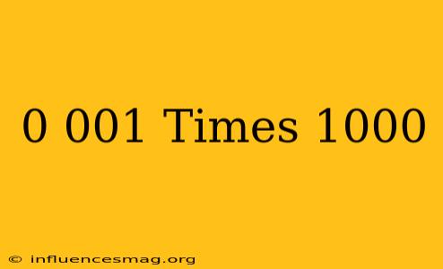0.001 Times 1000