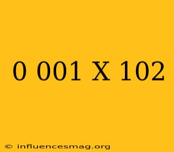 0.001 X 10^2