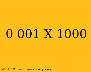 0.001 X 1000