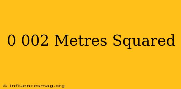 0.002 Metres Squared