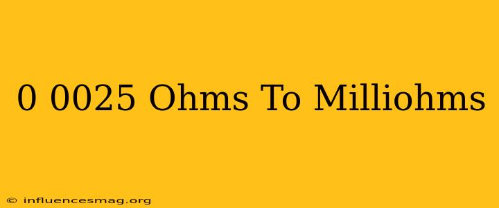 0.0025 Ohms To Milliohms