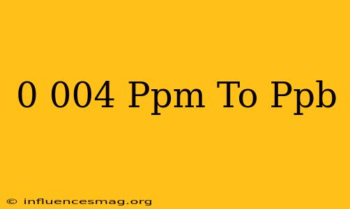 0.004 Ppm To Ppb