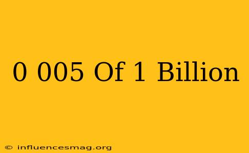 0.005 Of 1 Billion