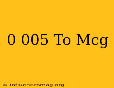 0.005 To Mcg