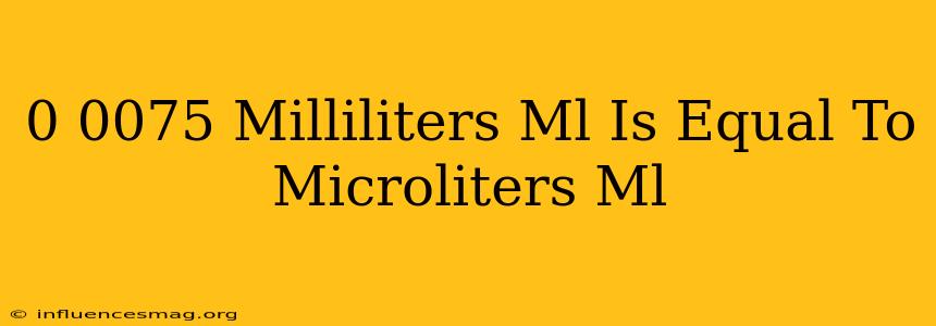 0.0075 Milliliters (ml) Is Equal To Microliters (μl)