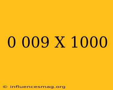 0.009 X 1000