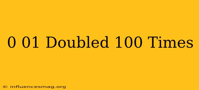 0.01 Doubled 100 Times