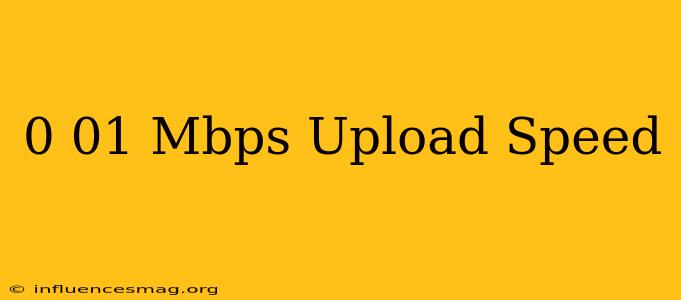 0.01 Mbps Upload Speed