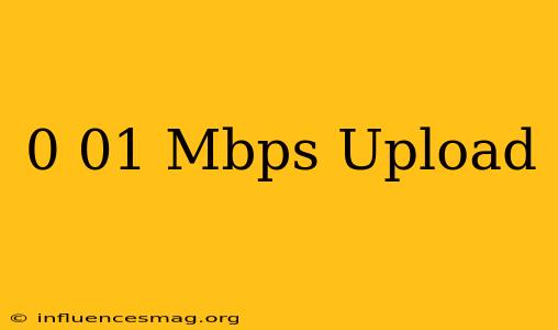 0.01 Mbps Upload
