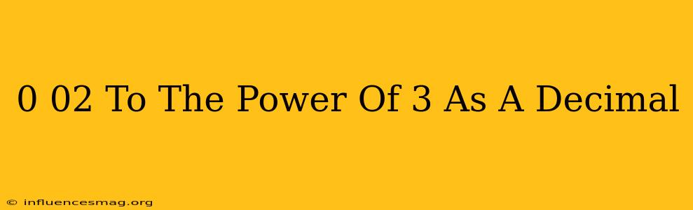 0.02 To The Power Of 3 As A Decimal