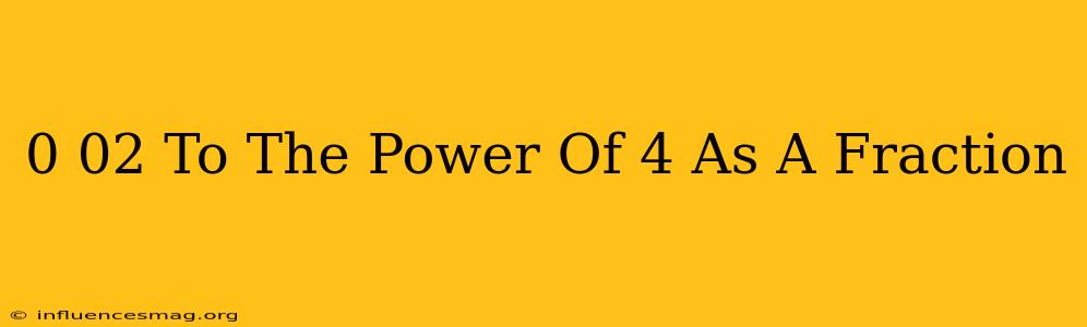 0.02 To The Power Of 4 As A Fraction