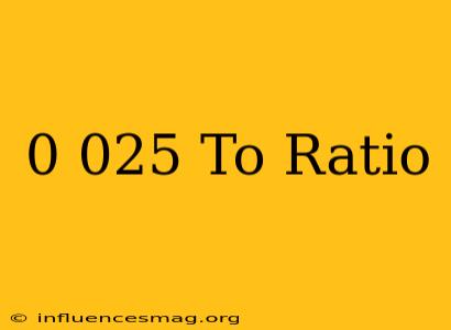 0.025 To Ratio