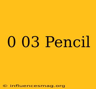 0.03 Pencil
