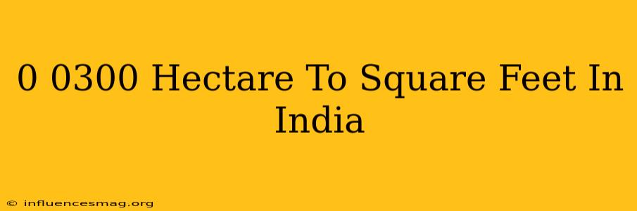 0.0300 Hectare To Square Feet In India