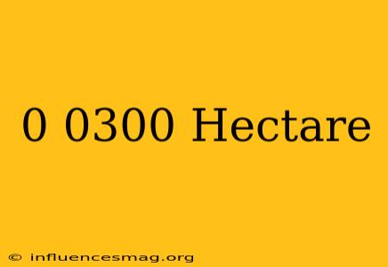 0.0300 Hectare